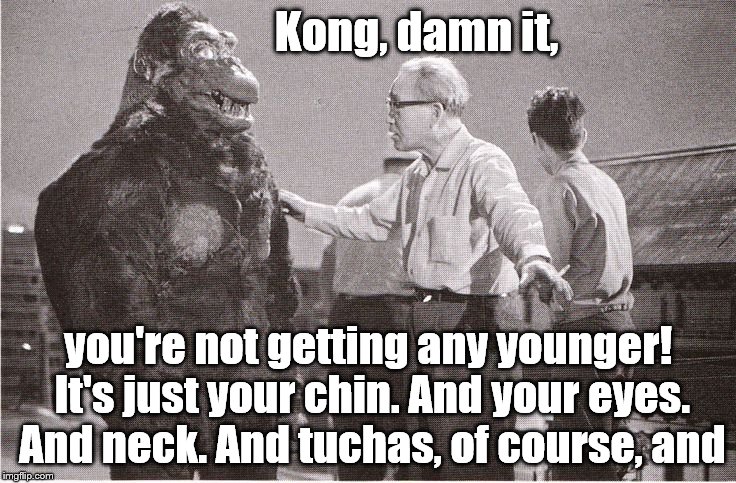 Kong with Director | Kong, damn it, you're not getting any younger! It's just your chin. And your eyes. And neck. And tuchas, of course, and | image tagged in kong with director | made w/ Imgflip meme maker