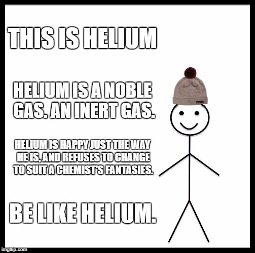 Be Like Bill Meme | THIS IS HELIUM; HELIUM IS A NOBLE GAS. AN INERT GAS. HELIUM IS HAPPY JUST THE WAY HE IS, AND REFUSES TO CHANGE TO SUIT A CHEMIST'S FANTASIES. BE LIKE HELIUM. | image tagged in memes,be like bill | made w/ Imgflip meme maker