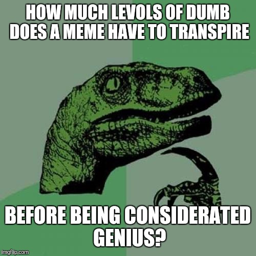 Philosoraptor | HOW MUCH LEVOLS OF DUMB DOES A MEME HAVE TO TRANSPIRE; BEFORE BEING CONSIDERATED GENIUS? | image tagged in memes,philosoraptor | made w/ Imgflip meme maker