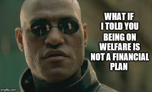 Matrix Morpheus wonders... | WHAT IF I TOLD YOU; BEING ON WELFARE IS NOT A FINANCIAL PLAN | image tagged in memes,matrix morpheus,welfare,election 2016,clinton vs trump civil war,donald trump | made w/ Imgflip meme maker