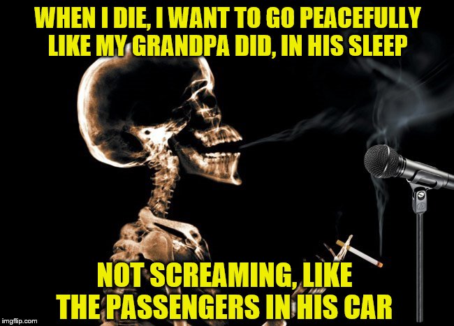 Take my life...Please!!! | WHEN I DIE, I WANT TO GO PEACEFULLY LIKE MY GRANDPA DID, IN HIS SLEEP; NOT SCREAMING, LIKE THE PASSENGERS IN HIS CAR | image tagged in standup skellie,memes,presumably funny meme | made w/ Imgflip meme maker