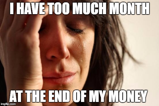 First World Problems Meme | I HAVE TOO MUCH MONTH; AT THE END OF MY MONEY | image tagged in memes,first world problems,money | made w/ Imgflip meme maker