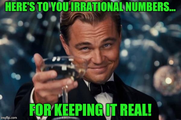 Leonardo Dicaprio Cheers Meme | HERE'S TO YOU IRRATIONAL NUMBERS... FOR KEEPING IT REAL! | image tagged in memes,leonardo dicaprio cheers | made w/ Imgflip meme maker