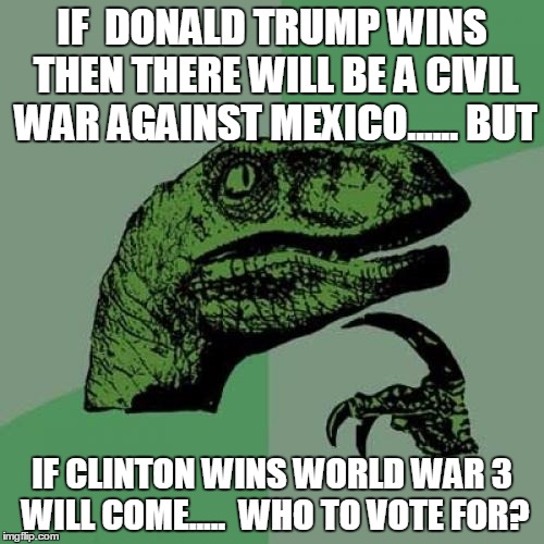 Philosoraptor Meme |  IF  DONALD TRUMP WINS THEN THERE WILL BE A CIVIL WAR AGAINST MEXICO...... BUT; IF CLINTON WINS WORLD WAR 3 WILL COME..... 
WHO TO VOTE FOR? | image tagged in memes,philosoraptor | made w/ Imgflip meme maker