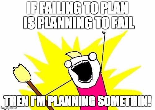 I heed my teachers' advice | IF FAILING TO PLAN IS PLANNING TO FAIL; THEN I'M PLANNING SOMETHIN! | image tagged in memes,x all the y,teacher,planning,plan,fail | made w/ Imgflip meme maker
