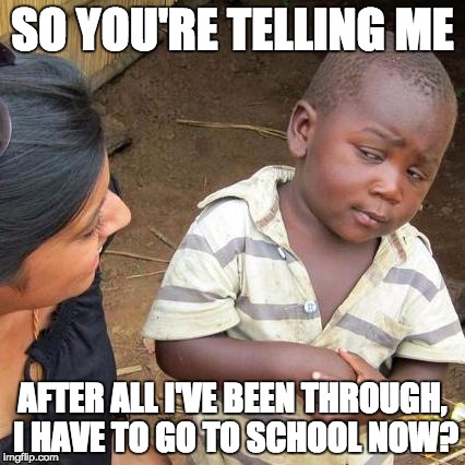 Can I just... Stay in this Little Shack? | SO YOU'RE TELLING ME; AFTER ALL I'VE BEEN THROUGH, I HAVE TO GO TO SCHOOL NOW? | image tagged in memes,third world skeptical kid,really,school | made w/ Imgflip meme maker