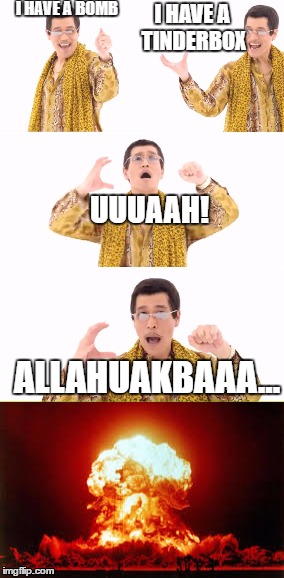 BTAA | I HAVE A BOMB; I HAVE A TINDERBOX; UUUAAH! ALLAHUAKBAAA... | image tagged in allahu akbar,terrorism,ppap | made w/ Imgflip meme maker