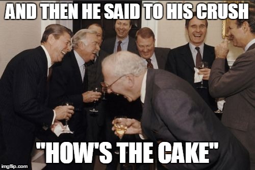 Laughing Men In Suits Meme | AND THEN HE SAID TO HIS CRUSH; "HOW'S THE CAKE" | image tagged in memes,laughing men in suits | made w/ Imgflip meme maker
