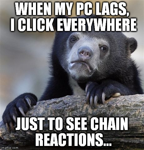Confession Bear | WHEN MY PC LAGS, I CLICK EVERYWHERE; JUST TO SEE CHAIN REACTIONS... | image tagged in memes,confession bear | made w/ Imgflip meme maker