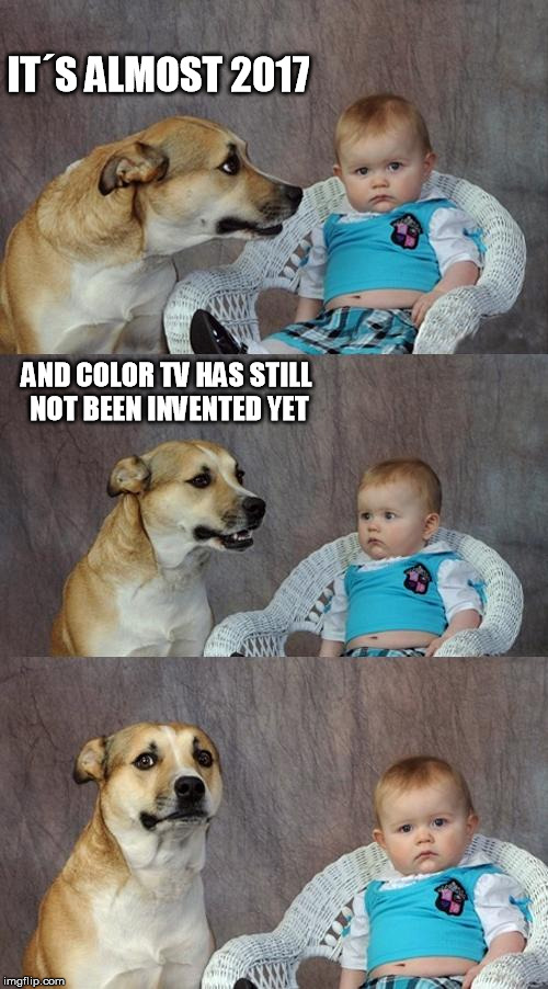 Dad Joke Dog Meme | IT´S ALMOST 2017; AND COLOR TV HAS STILL NOT BEEN INVENTED YET | image tagged in memes,dad joke dog | made w/ Imgflip meme maker