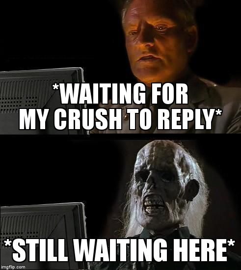 I'll Just Wait Here Meme | *WAITING FOR MY CRUSH TO REPLY*; *STILL WAITING HERE* | image tagged in memes,ill just wait here | made w/ Imgflip meme maker