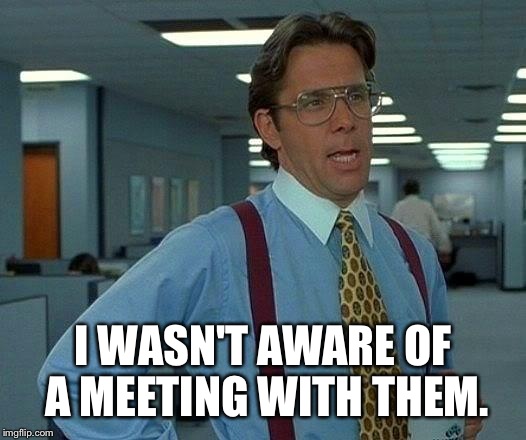 That Would Be Great Meme | I WASN'T AWARE OF A MEETING WITH THEM. | image tagged in memes,that would be great | made w/ Imgflip meme maker