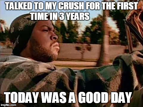 Today Was A Good Day Meme | TALKED TO MY CRUSH FOR THE FIRST TIME IN 3 YEARS; TODAY WAS A GOOD DAY | image tagged in memes,today was a good day | made w/ Imgflip meme maker