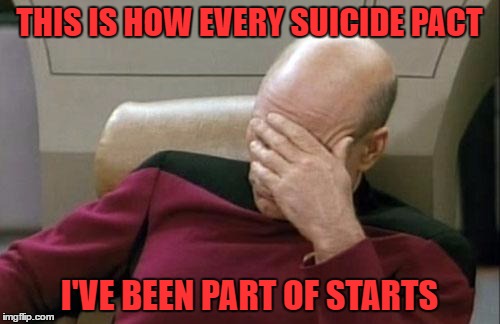 Captain Picard Facepalm Meme | THIS IS HOW EVERY SUICIDE PACT I'VE BEEN PART OF STARTS | image tagged in memes,captain picard facepalm | made w/ Imgflip meme maker