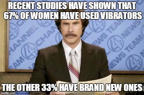 Ron Burgundy Meme | RECENT STUDIES HAVE SHOWN THAT 67% OF WOMEN HAVE USED VIBRATORS; THE OTHER 33% HAVE BRAND NEW ONES | image tagged in memes,ron burgundy | made w/ Imgflip meme maker