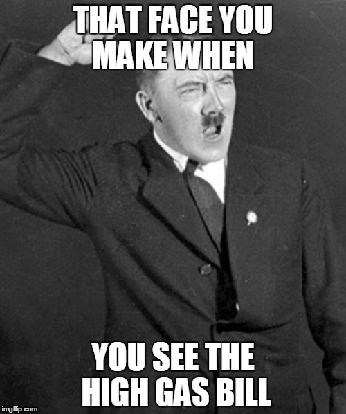 Angry Hitler | THAT FACE YOU MAKE WHEN; YOU SEE THE HIGH GAS BILL | image tagged in angry hitler | made w/ Imgflip meme maker