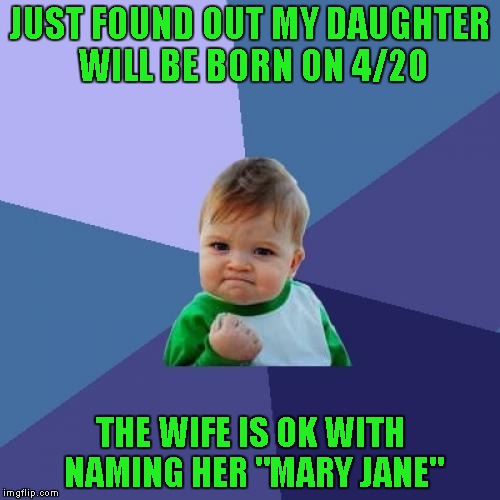 Not true obviously, but I would totally do something like that. | JUST FOUND OUT MY DAUGHTER WILL BE BORN ON 4/20; THE WIFE IS OK WITH NAMING HER "MARY JANE" | image tagged in memes,success kid | made w/ Imgflip meme maker