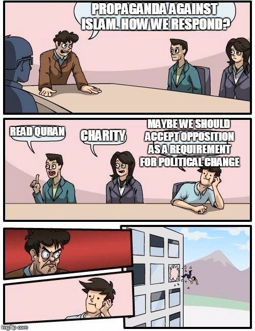 Boardroom Meeting Suggestion | PROPAGANDA AGAINST ISLAM. HOW WE RESPOND? MAYBE WE SHOULD ACCEPT OPPOSITION AS A REQUIREMENT FOR POLITICAL CHANGE; READ QURAN; CHARITY | image tagged in memes,boardroom meeting suggestion | made w/ Imgflip meme maker