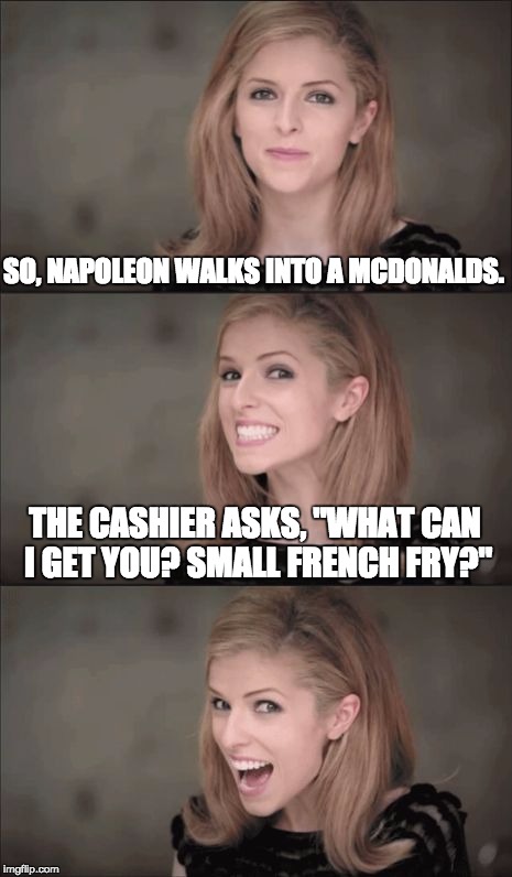 Fast Food History | SO, NAPOLEON WALKS INTO A MCDONALDS. THE CASHIER ASKS, "WHAT CAN I GET YOU? SMALL FRENCH FRY?" | image tagged in memes,bad pun anna kendrick,napoleon,mcdonalds | made w/ Imgflip meme maker