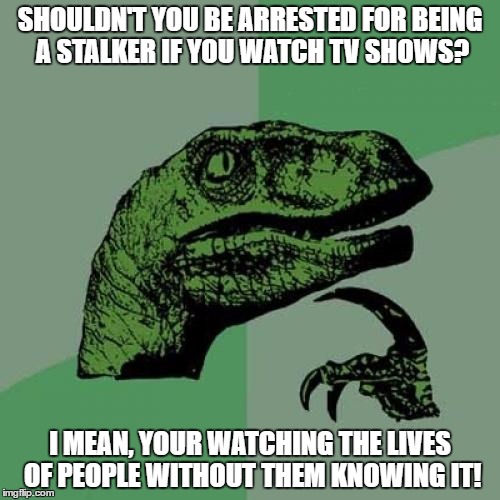 Philosoraptor |  SHOULDN'T YOU BE ARRESTED FOR BEING A STALKER IF YOU WATCH TV SHOWS? I MEAN, YOUR WATCHING THE LIVES OF PEOPLE WITHOUT THEM KNOWING IT! | image tagged in memes,philosoraptor,tv show,funny,tv,stalker | made w/ Imgflip meme maker
