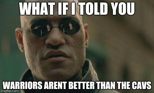Matrix Morpheus | WHAT IF I TOLD YOU; WARRIORS ARENT BETTER THAN THE CAVS | image tagged in memes,matrix morpheus | made w/ Imgflip meme maker