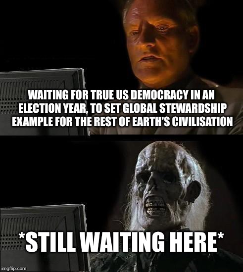 I'll Just Wait Here Meme | WAITING FOR TRUE US DEMOCRACY IN AN ELECTION YEAR, TO SET
GLOBAL STEWARDSHIP EXAMPLE FOR THE REST OF EARTH'S CIVILISATION; *STILL WAITING HERE* | image tagged in memes,ill just wait here | made w/ Imgflip meme maker