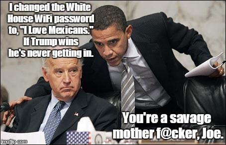Obama coaches Biden | I changed the White House WiFi password to, "I Love Mexicans." If Trump wins he's never getting in. You're a savage mother f@cker, Joe. | image tagged in obama coaches biden | made w/ Imgflip meme maker