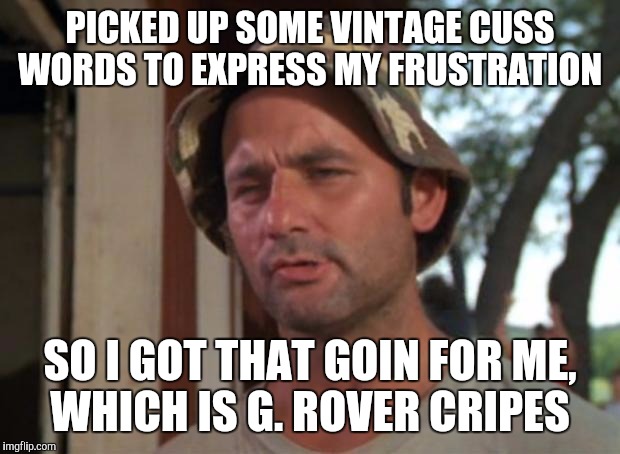 So I Got That Goin For Me Which Is Nice Meme | PICKED UP SOME VINTAGE CUSS WORDS TO EXPRESS MY FRUSTRATION; SO I GOT THAT GOIN FOR ME, WHICH IS G. ROVER CRIPES | image tagged in memes,so i got that goin for me which is nice | made w/ Imgflip meme maker