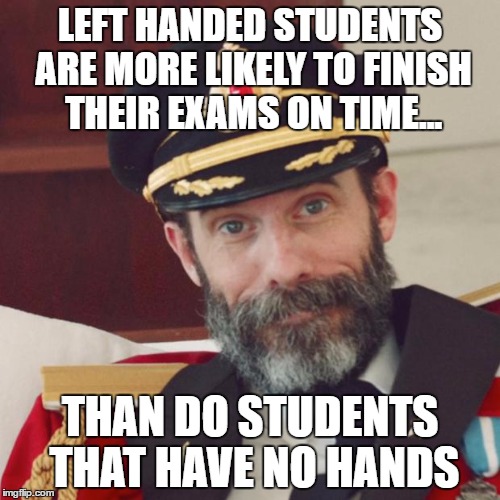 Captain Obvious | LEFT HANDED STUDENTS ARE MORE LIKELY TO FINISH THEIR EXAMS ON TIME... THAN DO STUDENTS THAT HAVE NO HANDS | image tagged in captain obvious | made w/ Imgflip meme maker