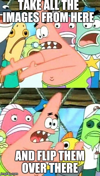 Put It Somewhere Else Patrick Meme | TAKE ALL THE IMAGES FROM HERE AND FLIP THEM OVER THERE | image tagged in memes,put it somewhere else patrick | made w/ Imgflip meme maker