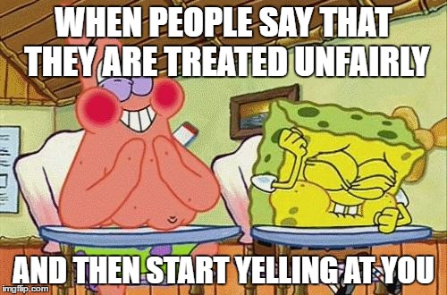 Sponge bob laughing | WHEN PEOPLE SAY THAT THEY ARE TREATED UNFAIRLY; AND THEN START YELLING AT YOU | image tagged in sponge bob laughing,fairness,fair,unfair | made w/ Imgflip meme maker