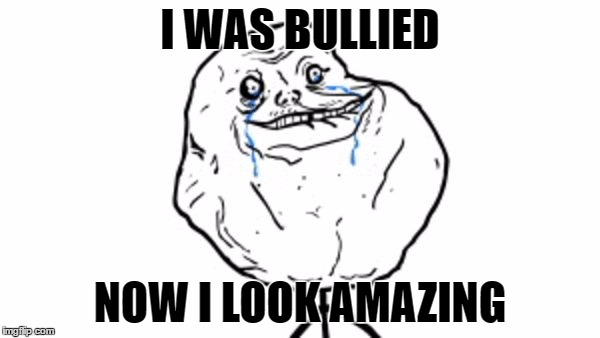 Forever alone guy | I WAS BULLIED; NOW I LOOK AMAZING | image tagged in forever alone guy | made w/ Imgflip meme maker