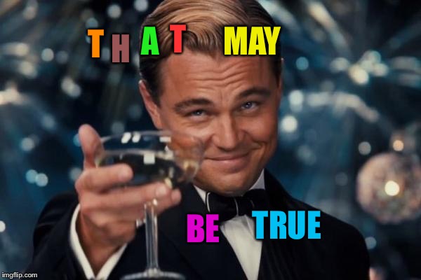 Leonardo Dicaprio Cheers Meme | T H A T MAY BE TRUE | image tagged in memes,leonardo dicaprio cheers | made w/ Imgflip meme maker