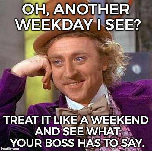 Creepy Condescending Wonka | OH, ANOTHER WEEKDAY I SEE? TREAT IT LIKE A WEEKEND AND SEE WHAT YOUR BOSS HAS TO SAY. | image tagged in memes,creepy condescending wonka | made w/ Imgflip meme maker