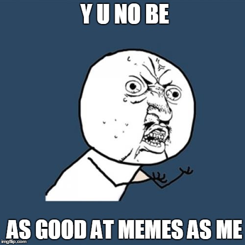 Y U No Meme | Y U NO BE; AS GOOD AT MEMES AS ME | image tagged in memes,y u no | made w/ Imgflip meme maker