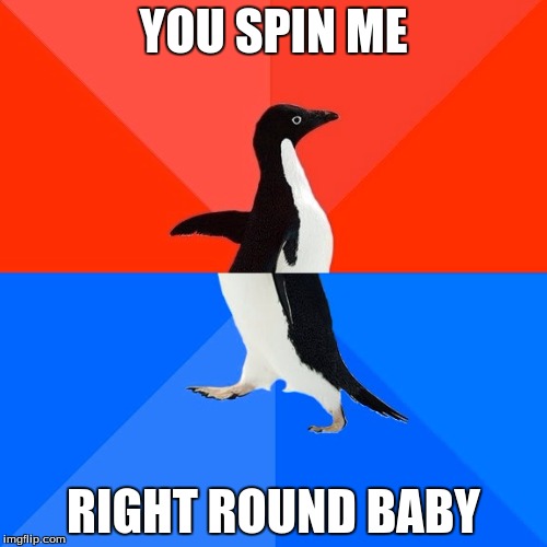 Socially Awesome Awkward Penguin Meme | YOU SPIN ME; RIGHT ROUND BABY | image tagged in memes,socially awesome awkward penguin | made w/ Imgflip meme maker