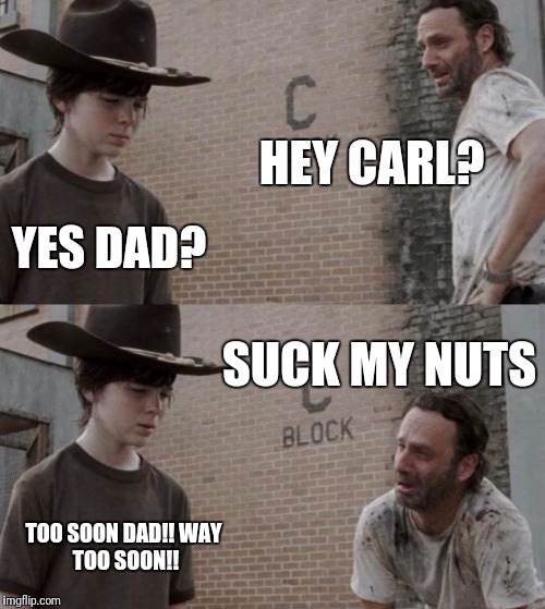 Rick and Carl Meme | HEY CARL? YES DAD? SUCK MY NUTS; TOO SOON DAD!!
WAY TOO SOON!! | image tagged in memes,rick and carl | made w/ Imgflip meme maker