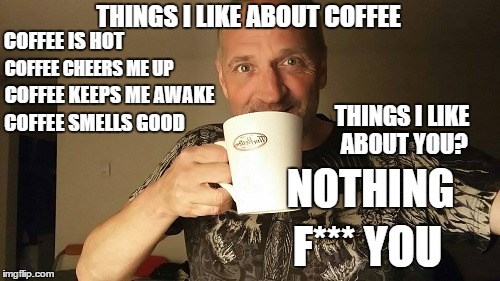 THINGS I LIKE ABOUT COFFEE; COFFEE IS HOT; COFFEE CHEERS ME UP; COFFEE KEEPS ME AWAKE; COFFEE SMELLS GOOD; THINGS I LIKE ABOUT YOU? NOTHING; F*** YOU | image tagged in coffee addict | made w/ Imgflip meme maker