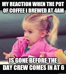 Little girl Dunno | MY REACTION WHEN THE POT OF COFFEE I BREWED AT 4AM; IS GONE BEFORE THE DAY CREW COMES IN AT 6 | image tagged in little girl dunno | made w/ Imgflip meme maker