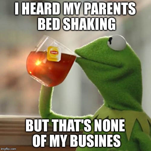 But That's None Of My Business Meme | I HEARD MY PARENTS BED SHAKING; BUT THAT'S NONE OF MY BUSINES | image tagged in memes,but thats none of my business,kermit the frog | made w/ Imgflip meme maker