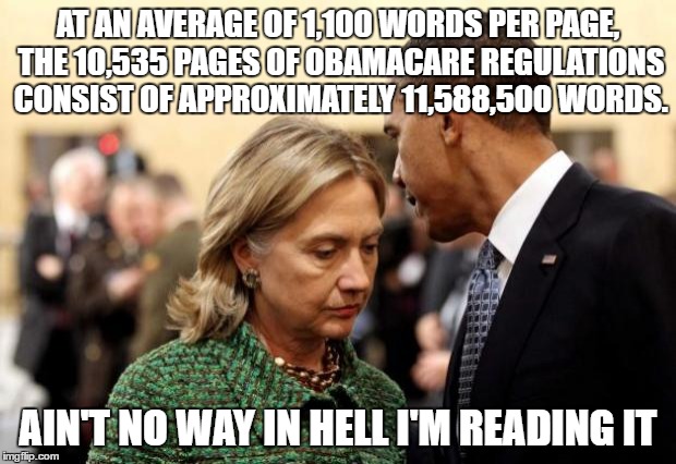 obama and hillary | AT AN AVERAGE OF 1,100 WORDS PER PAGE, THE 10,535 PAGES OF OBAMACARE REGULATIONS CONSIST OF APPROXIMATELY 11,588,500 WORDS. AIN'T NO WAY IN HELL I'M READING IT | image tagged in obama and hillary | made w/ Imgflip meme maker