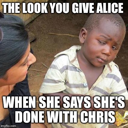 Third World Skeptical Kid Meme | THE LOOK YOU GIVE ALICE; WHEN SHE SAYS SHE'S DONE WITH CHRIS | image tagged in memes,third world skeptical kid | made w/ Imgflip meme maker