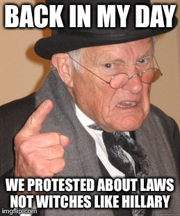 Back In My Day | BACK IN MY DAY; WE PROTESTED ABOUT LAWS NOT WITCHES LIKE HILLARY | image tagged in memes,back in my day | made w/ Imgflip meme maker