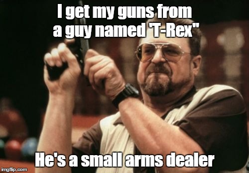 Am I The Only One Around Here Meme | I get my guns from a guy named 'T-Rex"; He's a small arms dealer | image tagged in memes,am i the only one around here | made w/ Imgflip meme maker