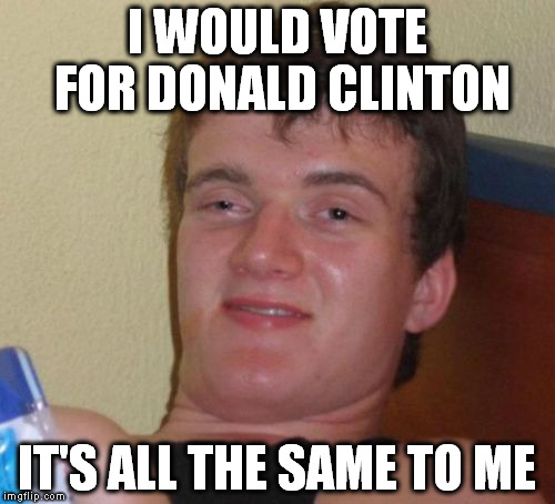 10 Guy | I WOULD VOTE FOR DONALD CLINTON; IT'S ALL THE SAME TO ME | image tagged in memes,10 guy | made w/ Imgflip meme maker