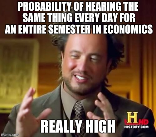 Ancient Aliens | PROBABILITY OF HEARING THE SAME THING EVERY DAY FOR AN ENTIRE SEMESTER IN ECONOMICS; REALLY HIGH | image tagged in memes,ancient aliens | made w/ Imgflip meme maker