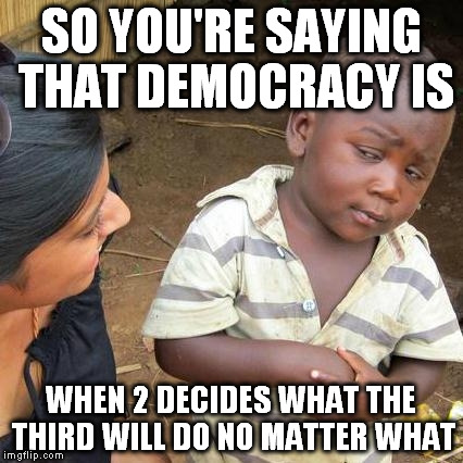 Make sense woman! | SO YOU'RE SAYING THAT DEMOCRACY IS; WHEN 2 DECIDES WHAT THE THIRD WILL DO NO MATTER WHAT | image tagged in memes,third world skeptical kid,democracy,paradox | made w/ Imgflip meme maker