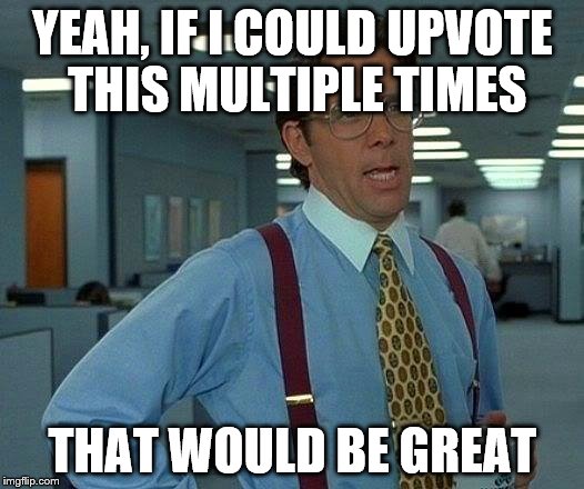 That Would Be Great Meme | YEAH, IF I COULD UPVOTE THIS MULTIPLE TIMES THAT WOULD BE GREAT | image tagged in memes,that would be great | made w/ Imgflip meme maker