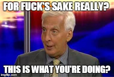 FOR F**K'S SAKE REALLY? THIS IS WHAT YOU'RE DOING? | made w/ Imgflip meme maker
