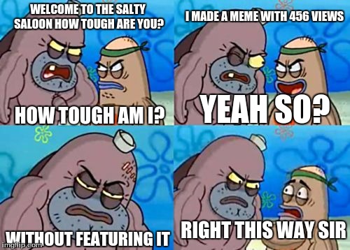 How tough am I? | I MADE A MEME WITH 456 VIEWS; WELCOME TO THE SALTY SALOON HOW TOUGH ARE YOU? HOW TOUGH AM I? YEAH SO? RIGHT THIS WAY SIR; WITHOUT FEATURING IT | image tagged in how tough am i | made w/ Imgflip meme maker